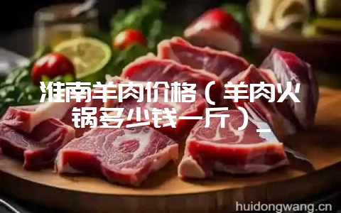 淮南羊肉价格(羊肉火锅多少钱一斤)_-会东网