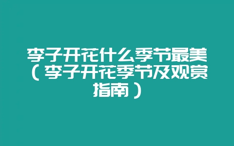 李子开花什么季节最美(李子开花季节及观赏指南)-会东网