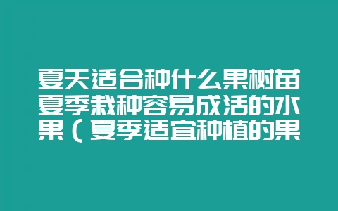 夏天适合种什么果树苗夏季栽种容易成活的水果(夏季适宜种植的果-会东网