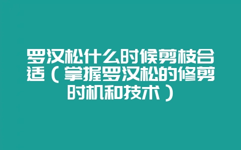罗汉松什么时候剪枝合适（掌握罗汉松的修剪时机和技术）-会东网