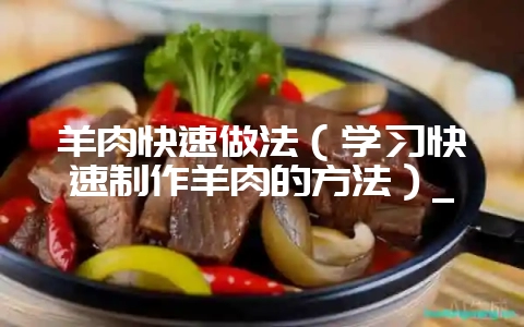 羊肉快速做法(学习快速制作羊肉的方法)_-会东网