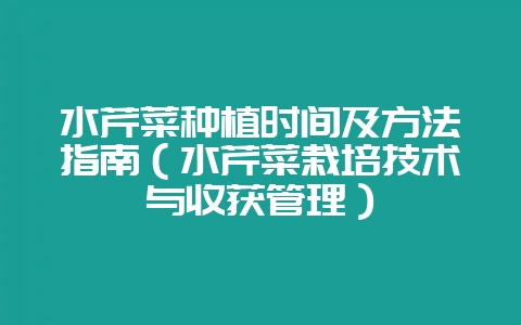 水芹菜种植时间及方法指南（水芹菜栽培技术与收获管理）-会东网