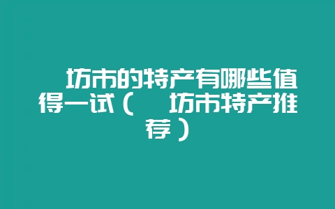潍坊市的特产有哪些值得一试（潍坊市特产推荐）-会东网