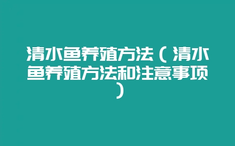 清水鱼养殖方法（清水鱼养殖方法和注意事项）-会东网