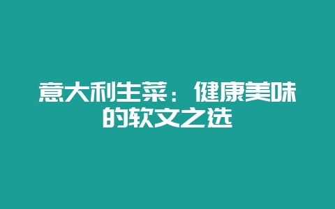 意大利生菜：健康美味的软文之选-会东网
