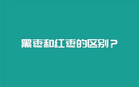 黑枣和红枣的区别？-会东网