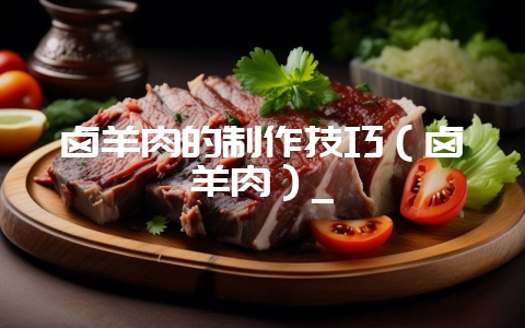 卤羊肉的制作技巧(卤羊肉)_-会东网