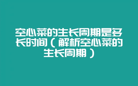 空心菜的生长周期是多长时间(解析空心菜的生长周期)-会东网