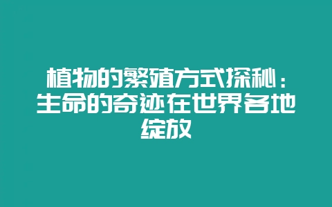 植物的繁殖方式探秘:生命的奇迹在世界各地绽放-会东网