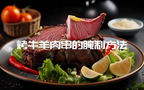 烤牛羊肉串的腌制方法-会东网