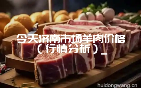 今天济南市场羊肉价格(行情分析)_-会东网