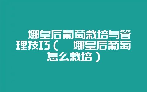 妮娜皇后葡萄栽培与管理技巧(妮娜皇后葡萄怎么栽培)-会东网