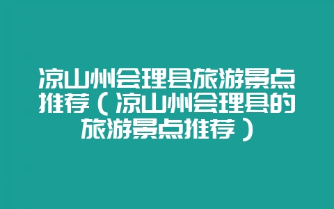 凉山州会理县旅游景点推荐(凉山州会理县的旅游景点推荐)-会东网