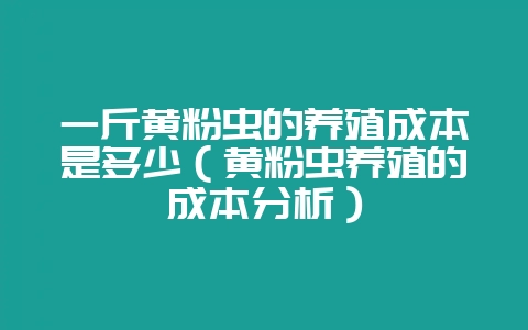 一斤黄粉虫的养殖成本是多少(黄粉虫养殖的成本分析)-会东网
