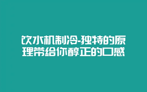 饮水机制冷-独特的原理带给你醇正的口感-会东网