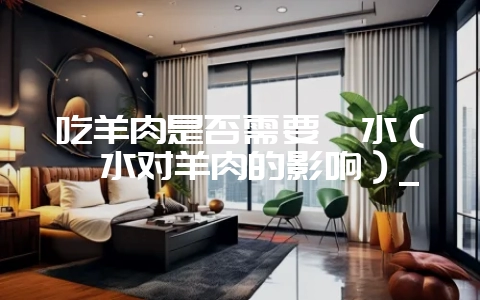 吃羊肉是否需要焯水(焯水对羊肉的影响)_-会东网