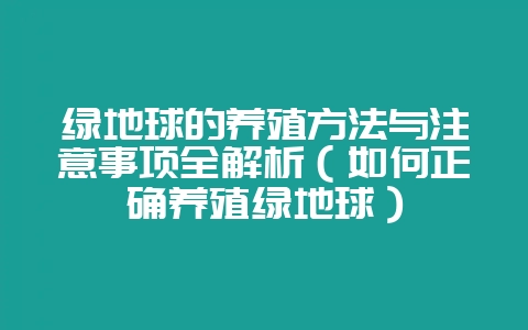 绿地球的养殖方法与注意事项全解析（如何正确养殖绿地球）-会东网