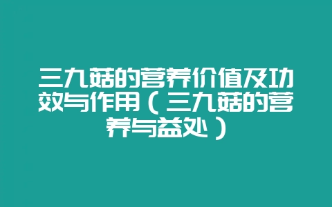 三九菇的营养价值及功效与作用（三九菇的营养与益处）-会东网
