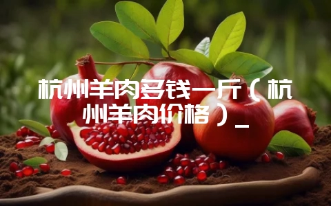 杭州羊肉多钱一斤(杭州羊肉价格)_-会东网