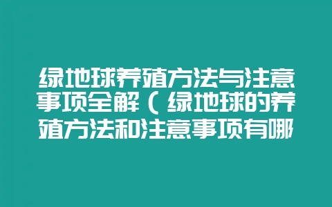绿地球养殖方法与注意事项全解（绿地球的养殖方法和注意事项有哪-会东网