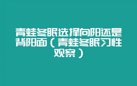 青蛙冬眠选择向阳还是背阳面(青蛙冬眠习性观察)-会东网