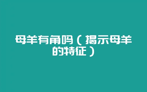 母羊有角吗（揭示母羊的特征）-会东网