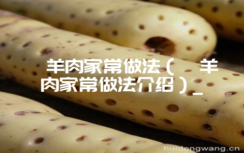 烩羊肉家常做法(烩羊肉家常做法介绍)_-会东网