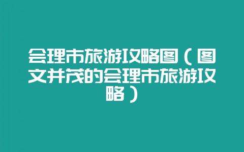 会理市旅游攻略图(图文并茂的会理市旅游攻略)-会东网