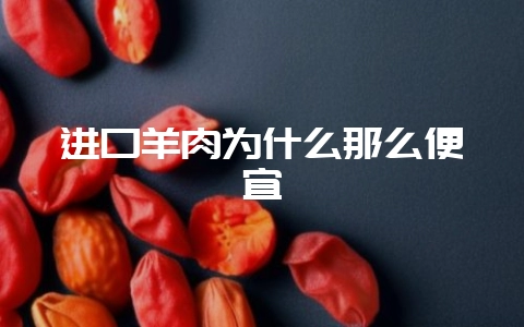 进口羊肉为什么那么便宜-会东网