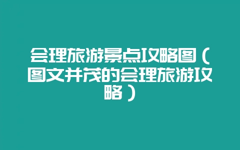 会理旅游景点攻略图(图文并茂的会理旅游攻略)-会东网
