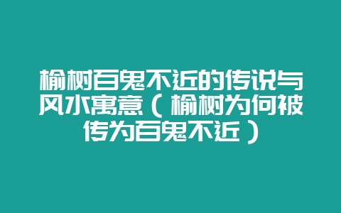 榆树百鬼不近的传说与风水寓意(榆树为何被传为百鬼不近)-会东网