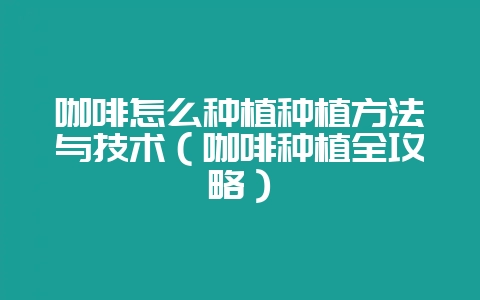 咖啡怎么种植种植方法与技术（咖啡种植全攻略）-会东网