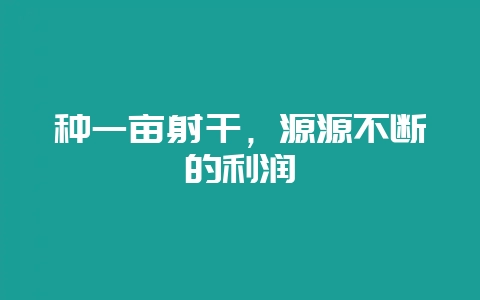种一亩射干，源源不断的利润-会东网