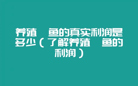 养殖鳝鱼的真实利润是多少（了解养殖鳝鱼的利润）-会东网