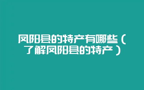 凤阳县的特产有哪些（了解凤阳县的特产）-会东网