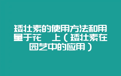矮壮素的使用方法和用量于花卉上（矮壮素在园艺中的应用）-会东网