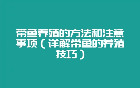 带鱼养殖的方法和注意事项（详解带鱼的养殖技巧）-会东网