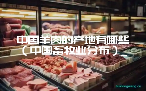 中国羊肉的产地有哪些(中国畜牧业分布)_-会东网