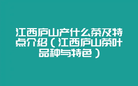 江西庐山产什么茶及特点介绍(江西庐山茶叶品种与特色)-会东网