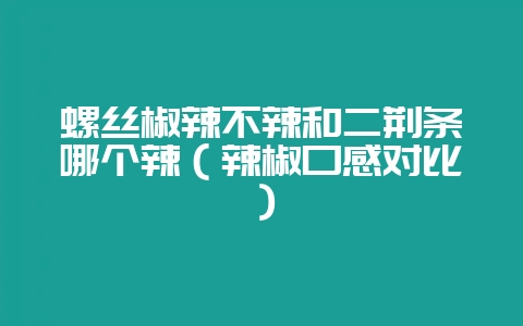 螺丝椒辣不辣和二荆条哪个辣(辣椒口感对比)-会东网