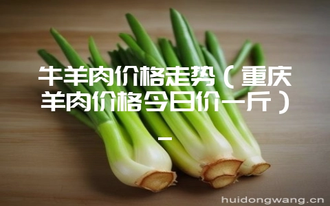 牛羊肉价格走势(重庆羊肉价格今日价一斤)_-会东网