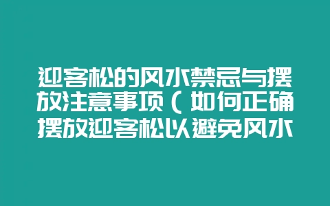 迎客松的风水禁忌与摆放注意事项（如何正确摆放迎客松以避免风水-会东网