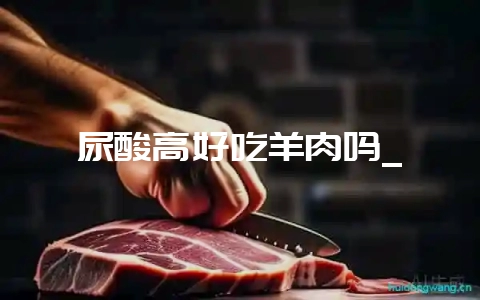 尿酸高好吃羊肉吗_-会东网
