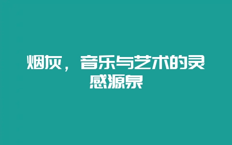 烟灰，音乐与艺术的灵感源泉-会东网