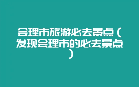 会理市旅游必去景点(发现会理市的必去景点)插图 会理市旅游必去景点(发现会理市的必去景点)插图