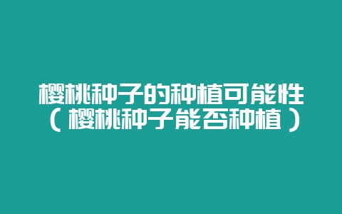 樱桃种子的种植可能性（樱桃种子能否种植）-会东网