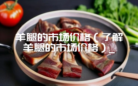 羊腿的市场价格（了解羊腿的市场价格）_-会东网