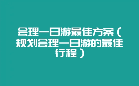 会理一日游最佳方案（规划会理一日游的最佳行程）-会东网