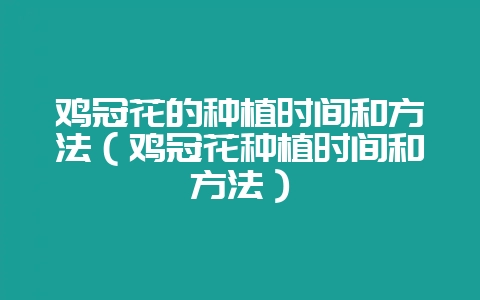 鸡冠花的种植时间和方法(鸡冠花种植时间和方法)-会东网