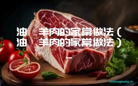 油焖羊肉的家常做法（油焖羊肉的家常做法）_-会东网